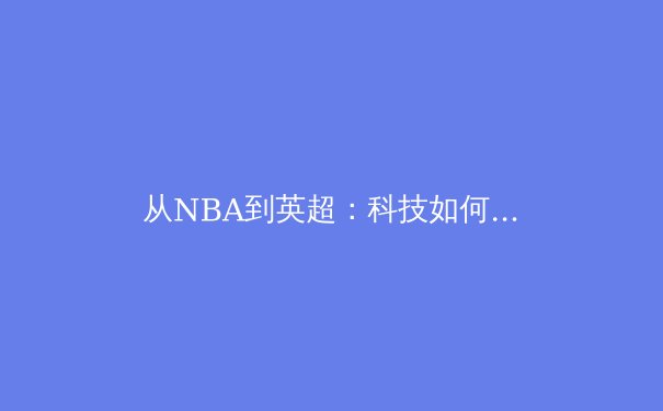 从NBA到英超：科技如何重塑现代体育的竞技与商业版图 - 2
