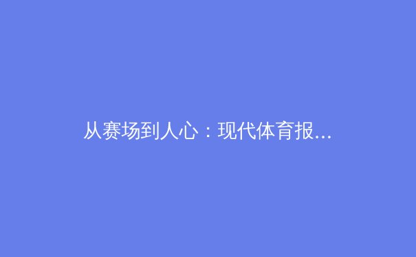 从赛场到人心：现代体育报道如何重塑我们的观赛体验与情感连接 - 2