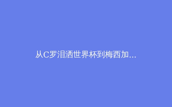 从C罗泪洒世界杯到梅西加冕：当代体育英雄的终极命题 - 2